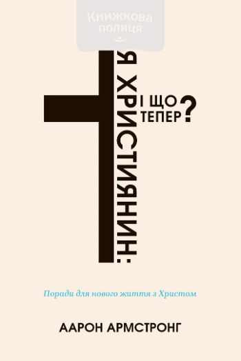 Я – християнин: і що тепер? Поради для нового життя з Христом