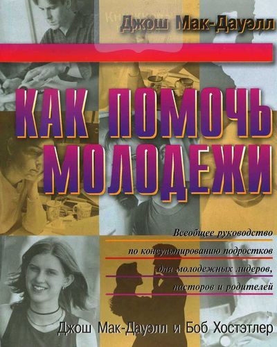 Как помочь молодежи. Всеобщее руководство по консультированию подростков для молодежных лидеров, пасторов и родителей